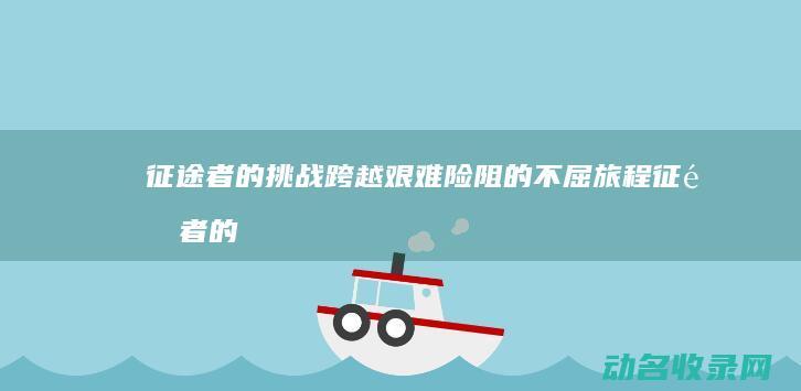 征途者的挑战 跨越艰难险阻的不屈旅程 (征途者的挑战模式在哪)