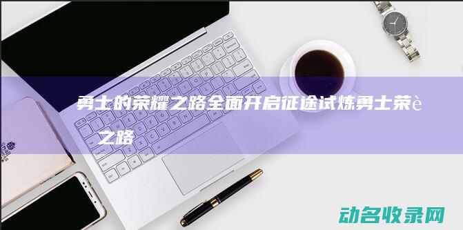 勇士的荣耀之路全面开启 征途试炼 (勇士荣耀之路)