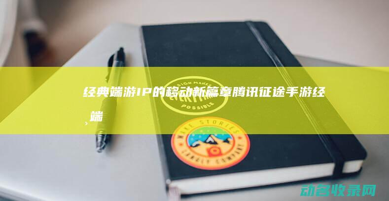 经典端游IP的移动新篇章 腾讯征途手游 (经典端游排行榜)