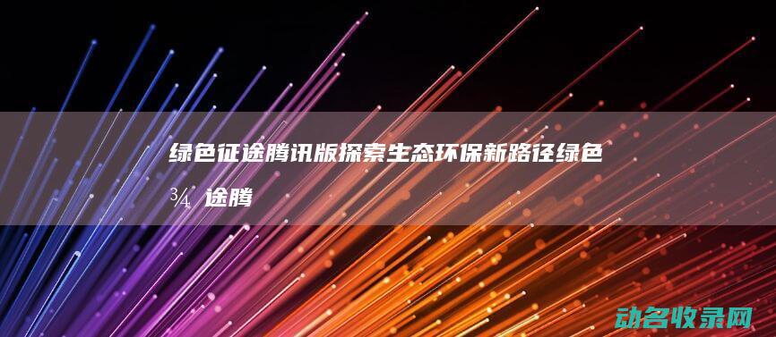 绿色征途腾讯版 探索生态环保新路径 (绿色征途腾讯版还能玩吗)