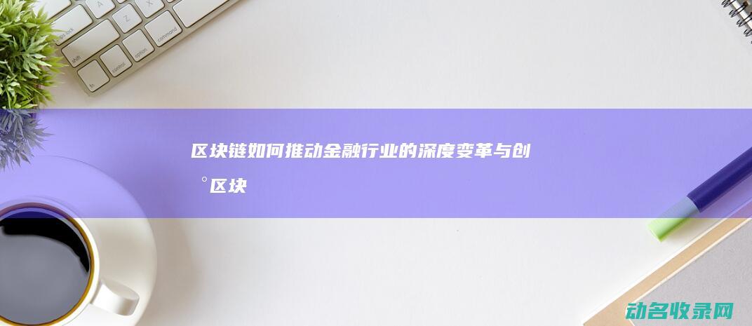 区块链如何推动金融行业的深度变革与创新 (区块链如何推动数字化转型有利于构建)