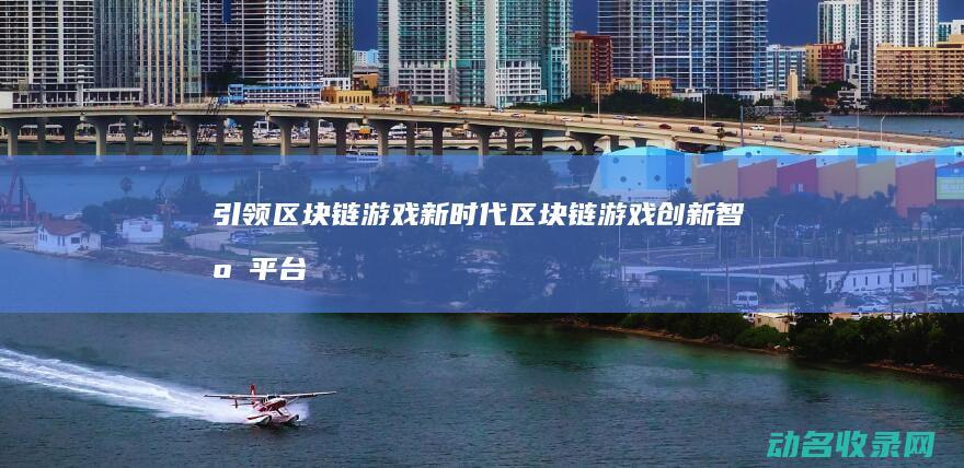引领区块链游戏新时代 区块链游戏创新智库平台 (引入区块链技术)