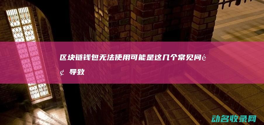 区块链钱包无法使用 可能是这几个常见问题导致 (区块链钱包无法连接服务器)